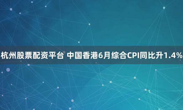 杭州股票配资平台 中国香港6月综合CPI同比升1.4%