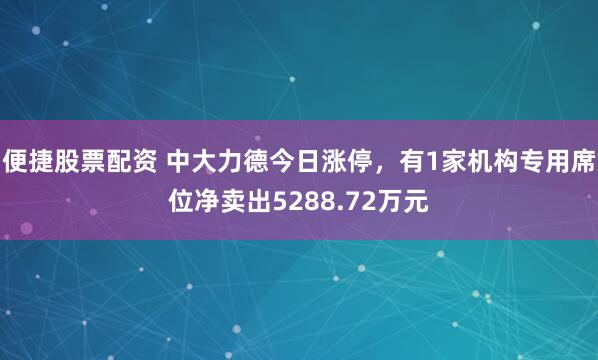 便捷股票配资 中大力德今日涨停，有1家机构专用席位净卖出5288.72万元