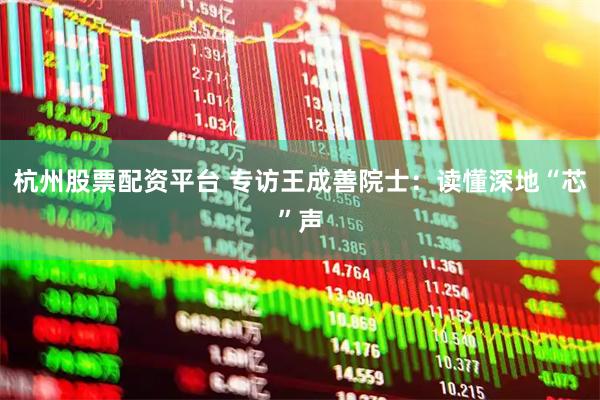 杭州股票配资平台 专访王成善院士：读懂深地“芯”声
