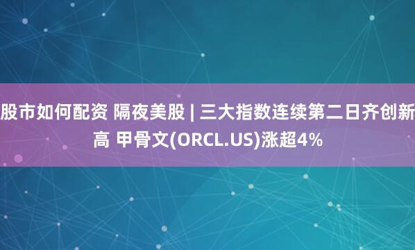 股市如何配资 隔夜美股 | 三大指数连续第二日齐创新高 甲骨文(ORCL.US)涨超4%
