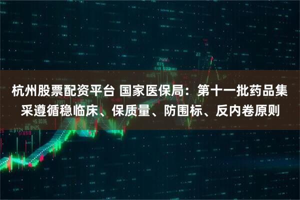 杭州股票配资平台 国家医保局：第十一批药品集采遵循稳临床、保质量、防围标、反内卷原则