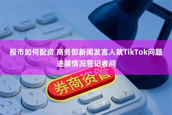股市如何配资 商务部新闻发言人就TikTok问题进展情况答记者问