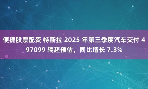 便捷股票配资 特斯拉 2025 年第三季度汽车交付 497099 辆超预估，同比增长 7.3%