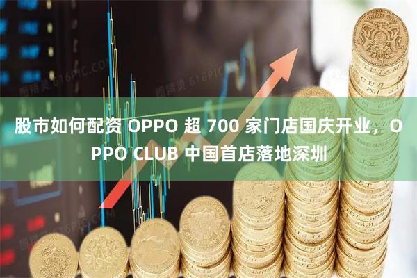 股市如何配资 OPPO 超 700 家门店国庆开业，OPPO CLUB 中国首店落地深圳