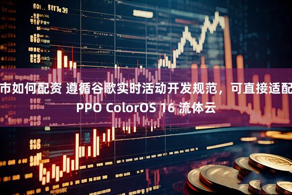 股市如何配资 遵循谷歌实时活动开发规范，可直接适配 OPPO ColorOS 16 流体云