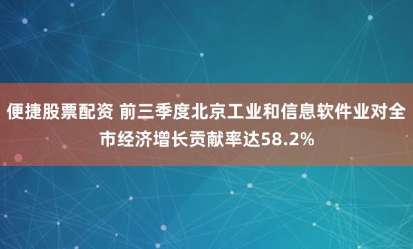 便捷股票配资 前三季度北京工业和信息软件业对全市经济增长贡献率达58.2%