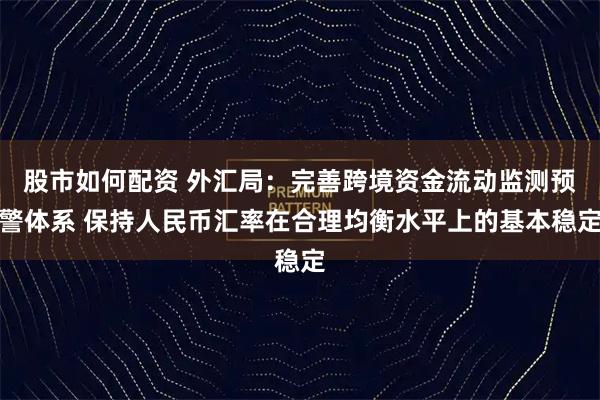 股市如何配资 外汇局：完善跨境资金流动监测预警体系 保持人民币汇率在合理均衡水平上的基本稳定