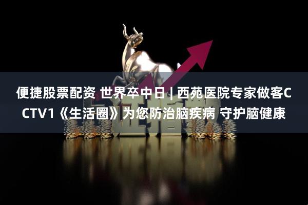 便捷股票配资 世界卒中日 | 西苑医院专家做客CCTV1《生活圈》为您防治脑疾病 守护脑健康