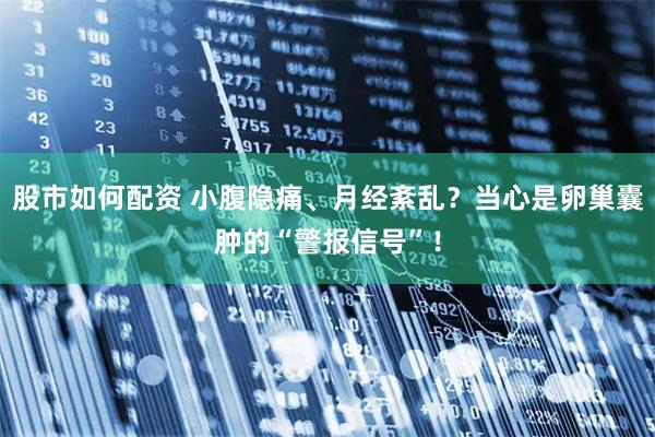 股市如何配资 小腹隐痛、月经紊乱？当心是卵巢囊肿的“警报信号”！