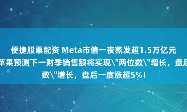 便捷股票配资 Meta市值一夜蒸发超1.5万亿元，什么情况？苹果预测下一财季销售额将实现＂两位数＂增长，盘后一度涨超5%！