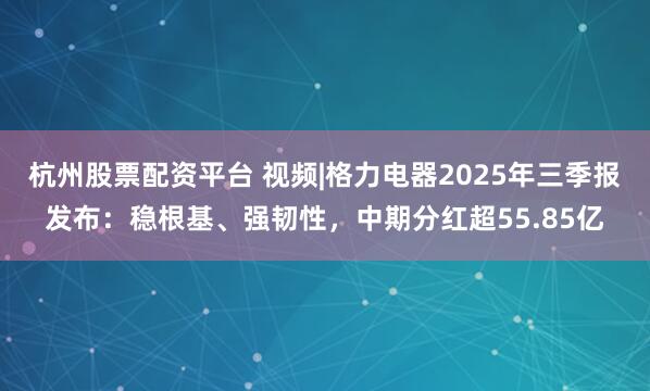 杭州股票配资平台 视频|格力电器2025年三季报发布：稳根基、强韧性，中期分红超55.85亿