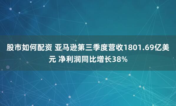股市如何配资 亚马逊第三季度营收1801.69亿美元 净利润同比增长38%
