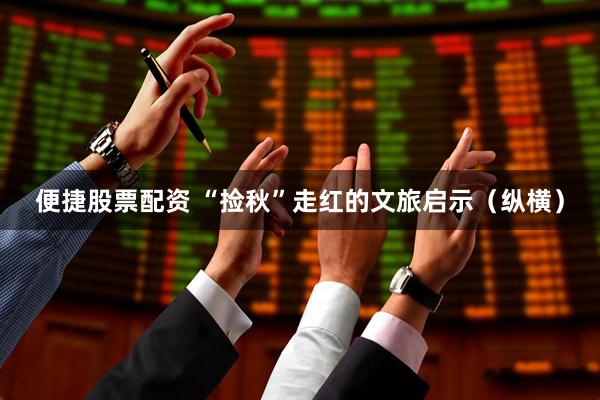 便捷股票配资 “捡秋”走红的文旅启示（纵横）